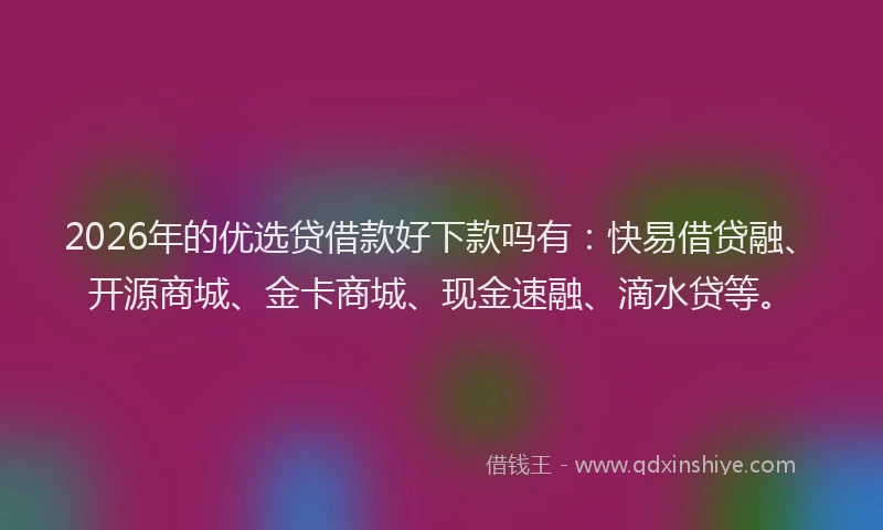 2026年的优选贷借款好下款吗有：快易借贷融、开源商城、金卡商城、现金速融、滴水贷等。