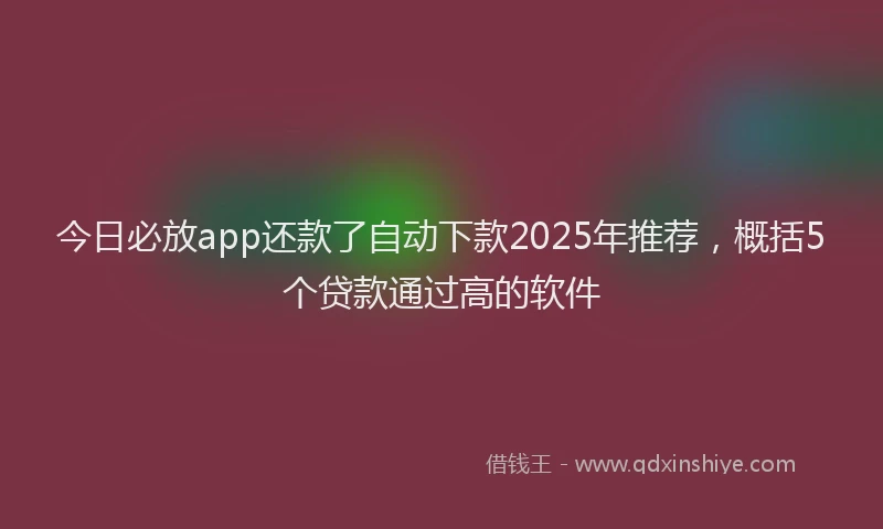 今日必放app还款了自动下款2025年推荐，概括5个贷款通过高的软件