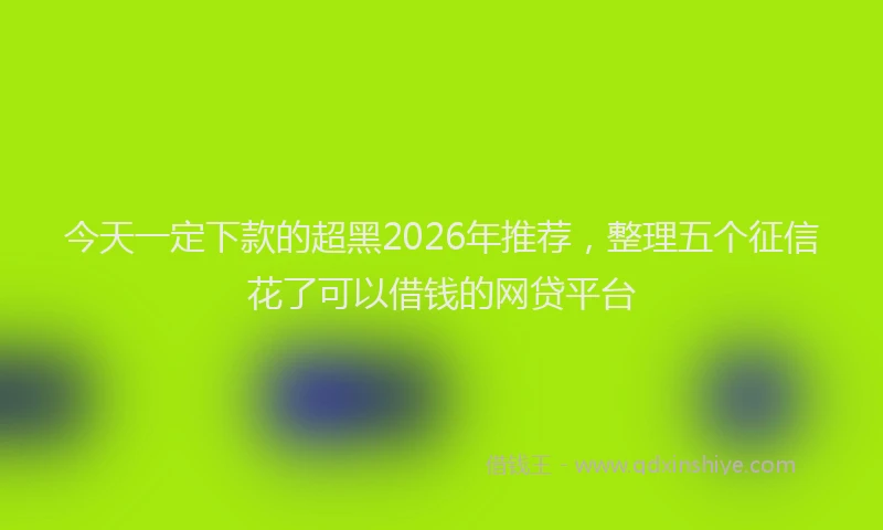 今天一定下款的超黑2026年推荐，整理五个征信花了可以借钱的网贷平台