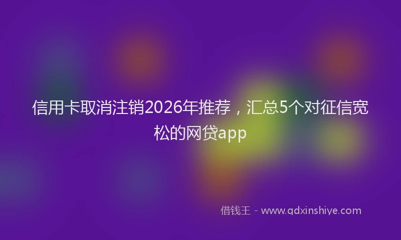 信用卡取消注销2026年推荐，汇总5个对征信宽松的网贷app
