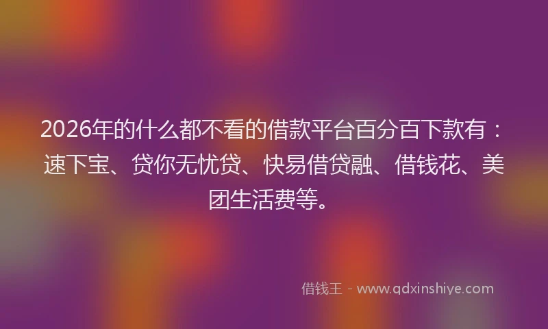 2026年的什么都不看的借款平台百分百下款有：速下宝、贷你无忧贷、快易借贷融、借钱花、美团生活费等。