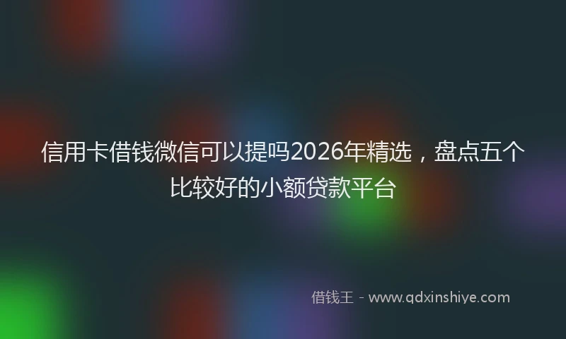 信用卡借钱微信可以提吗2026年精选，盘点五个比较好的小额贷款平台