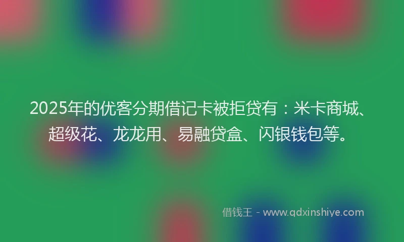 2025年的优客分期借记卡被拒贷有：米卡商城、超级花、龙龙用、易融贷盒、闪银钱包等。