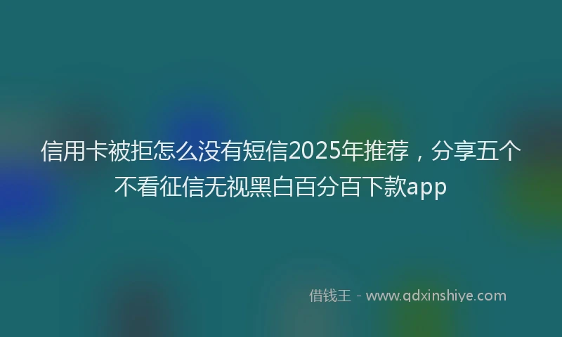 信用卡被拒怎么没有短信2025年推荐，分享五个不看征信无视黑白百分百下款app