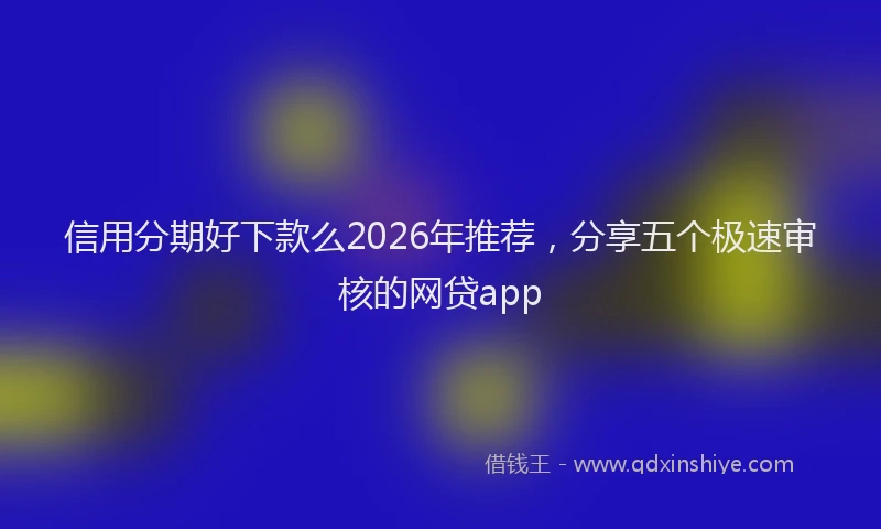 信用分期好下款么2026年推荐，分享五个极速审核的网贷app