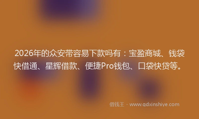 2026年的众安带容易下款吗有：宝盈商城、钱袋快借通、星辉借款、便捷Pro钱包、口袋快贷等。