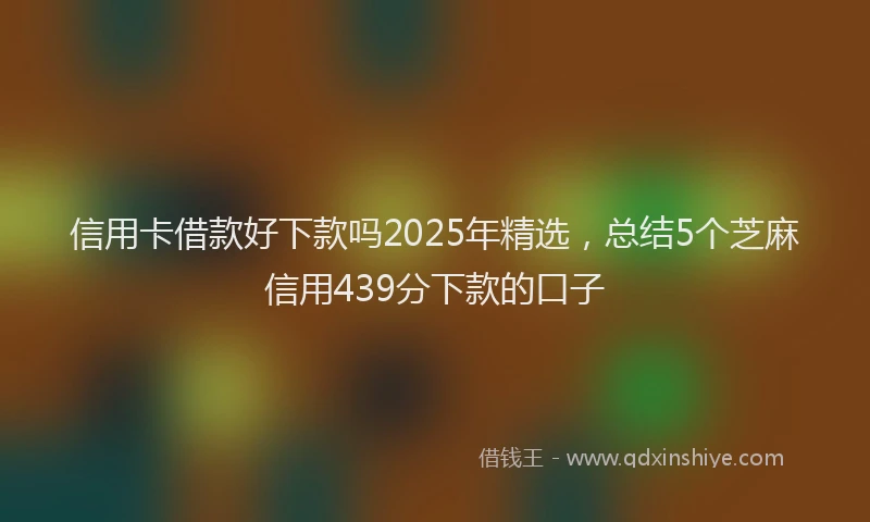 信用卡借款好下款吗2025年精选，总结5个芝麻信用439分下款的口子