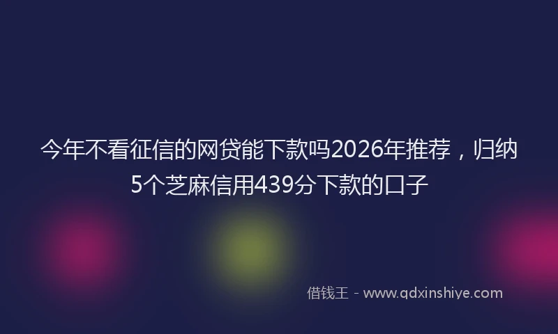 今年不看征信的网贷能下款吗2026年推荐，归纳5个芝麻信用439分下款的口子