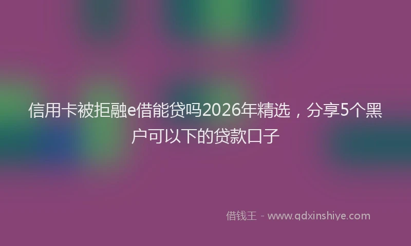 信用卡被拒融e借能贷吗2026年精选，分享5个黑户可以下的贷款口子