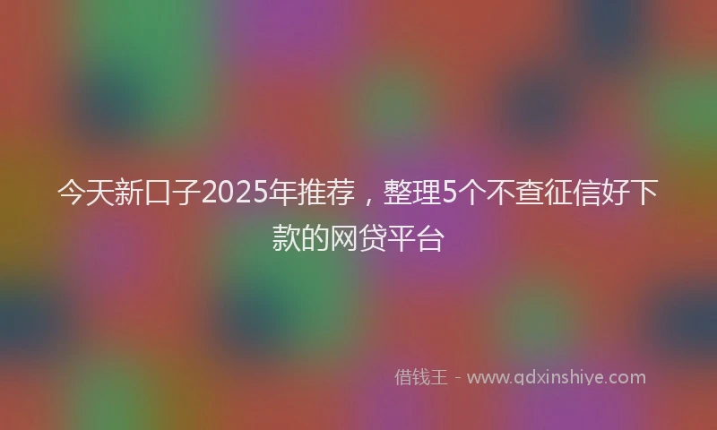 今天新口子2025年推荐，整理5个不查征信好下款的网贷平台