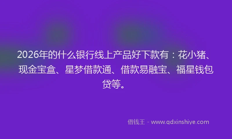 2026年的什么银行线上产品好下款有:花小猪、现金宝盒、星梦借款通、借款易融宝、福星钱包贷等。