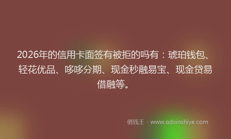 2026年的信用卡面签有被拒的吗有:琥珀钱包、轻花优品、哆哆分期、现金秒融易宝、现金贷易借融等。