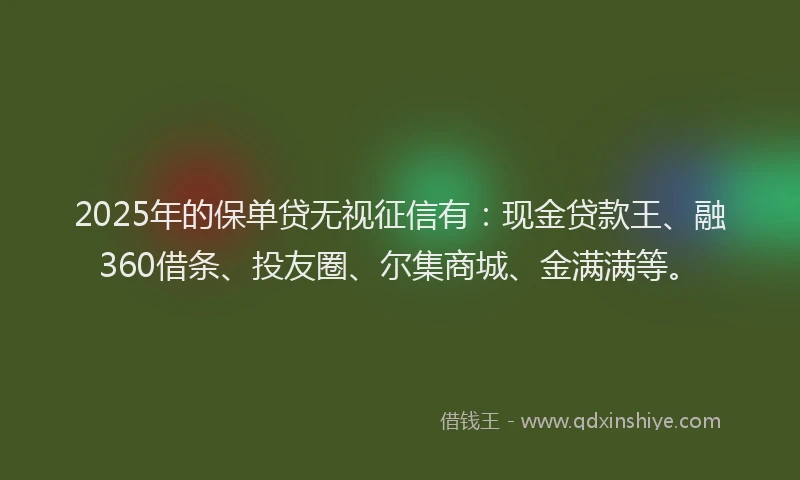 2025年的保单贷无视征信有：现金贷款王、融360借条、投友圈、尔集商城、金满满等。