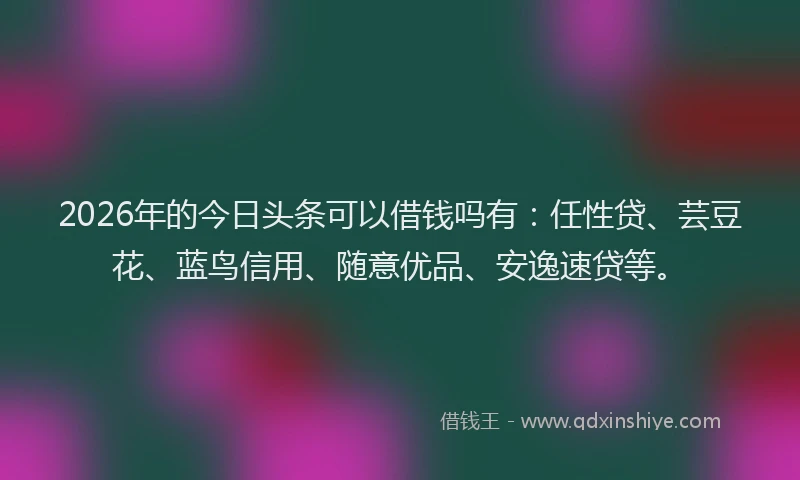 2026年的今日头条可以借钱吗有:任性贷、芸豆花、蓝鸟信用、随意优品、安逸速贷等。