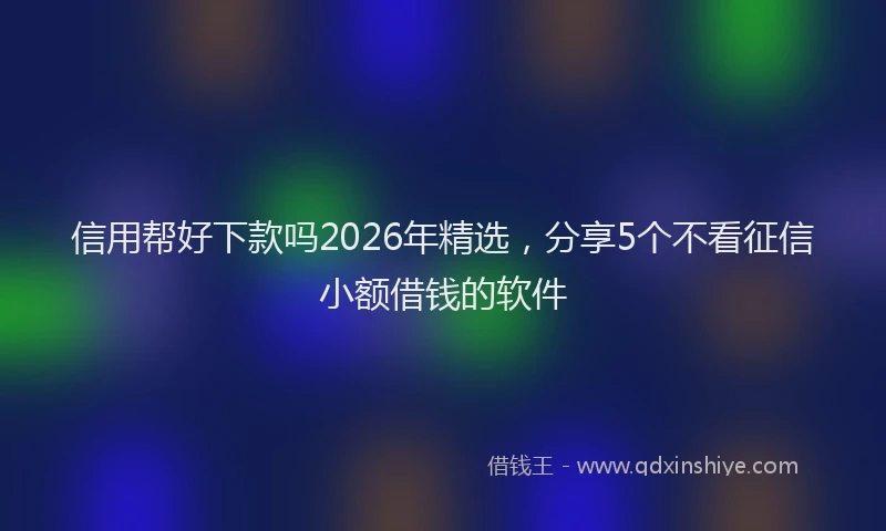信用帮好下款吗2026年精选，分享5个不看征信小额借钱的软件