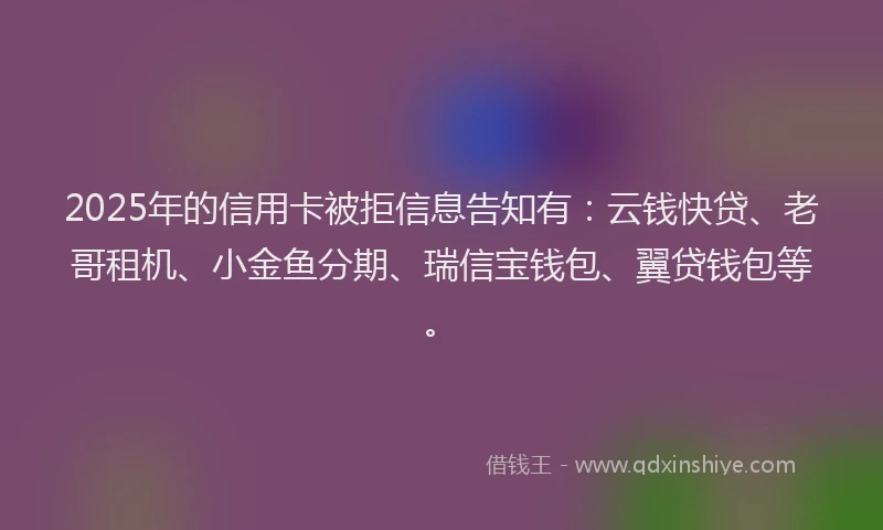 2025年的信用卡被拒信息告知有：云钱快贷、老哥租机、小金鱼分期、瑞信宝钱包、翼贷钱包等。