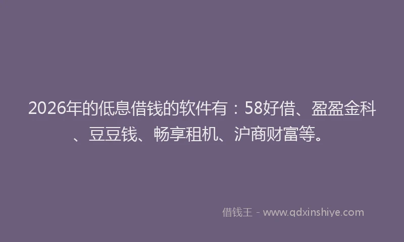 2026年的低息借钱的软件有：58好借、盈盈金科、豆豆钱、畅享租机、沪商财富等。