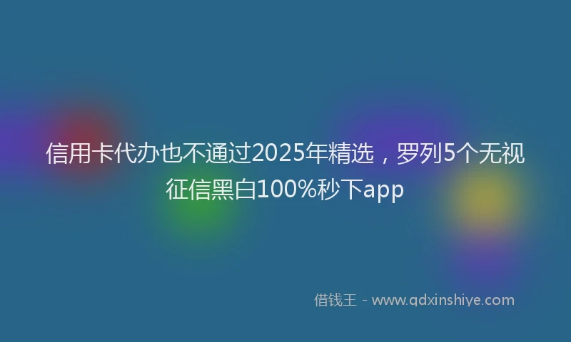 信用卡代办也不通过2025年精选,罗列5个无视征信黑白100%秒下app