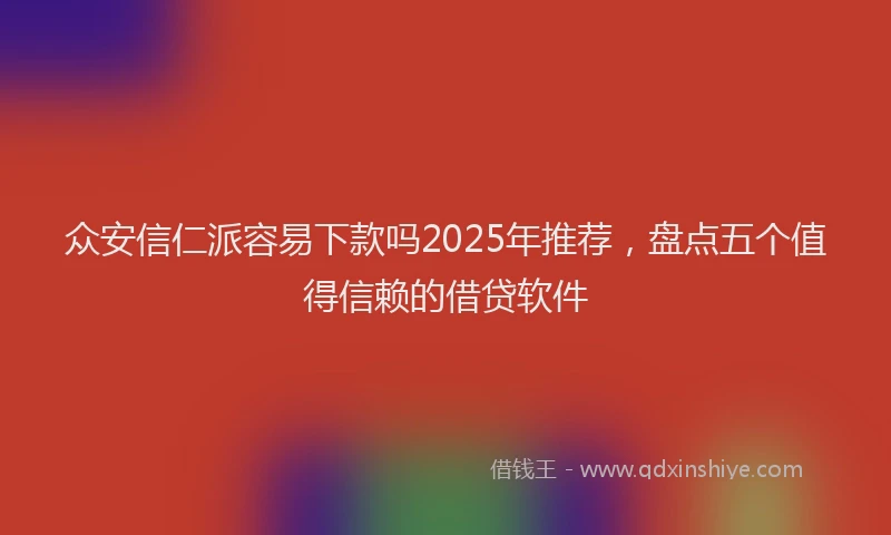 众安信仁派容易下款吗2025年推荐,盘点五个值得信赖的借贷软件