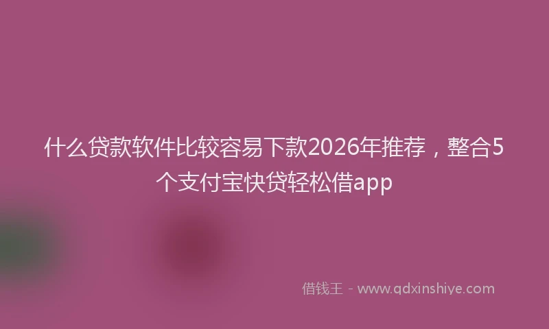 什么贷款软件比较容易下款2026年推荐，整合5个支付宝快贷轻松借app