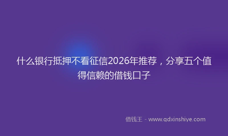 什么银行抵押不看征信2026年推荐，分享五个值得信赖的借钱口子