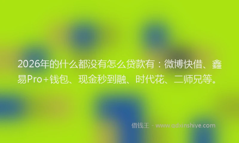 2026年的什么都没有怎么贷款有:微博快借、鑫易Pro+钱包、现金秒到融、时代花、二师兄等。