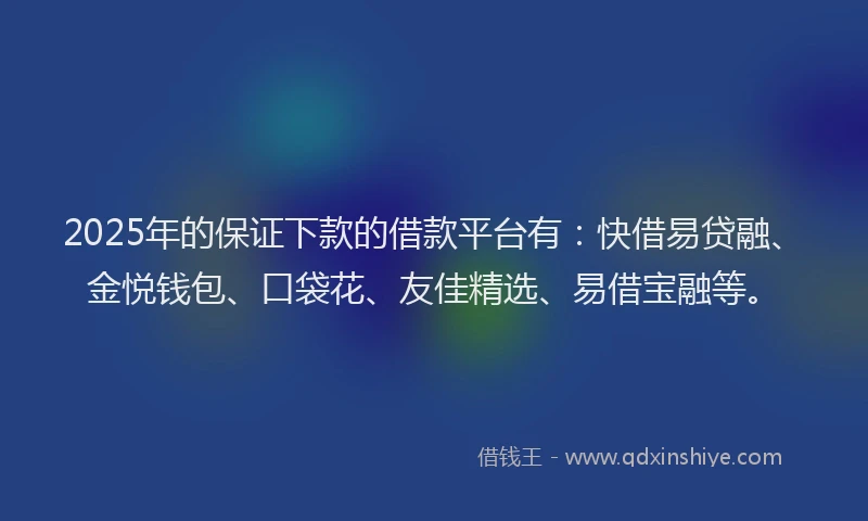 2025年的保证下款的借款平台有：快借易贷融、金悦钱包、口袋花、友佳精选、易借宝融等。