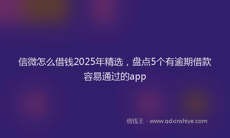 信微怎么借钱2025年精选，盘点5个有逾期借款容易通过的app