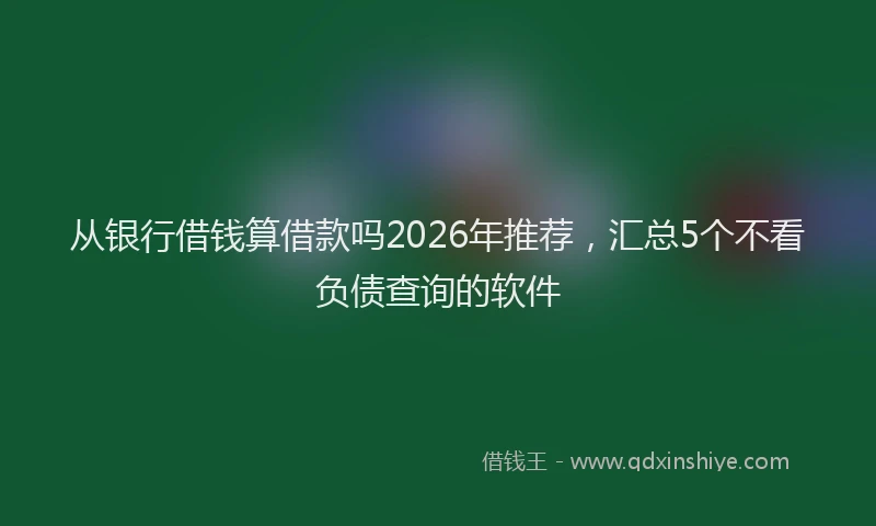 从银行借钱算借款吗2026年推荐,汇总5个不看负债查询的软件