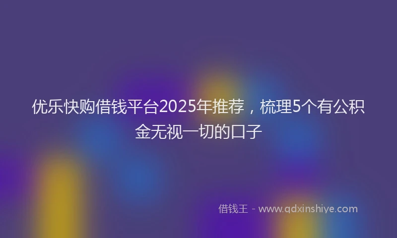 优乐快购借钱平台2025年推荐，梳理5个有公积金无视一切的口子