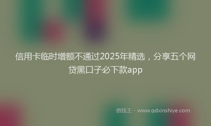 信用卡临时增额不通过2025年精选，分享五个网贷黑口子必下款app