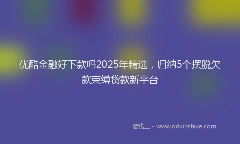 优酷金融好下款吗2025年精选，归纳5个摆脱欠款束缚贷款新平台
