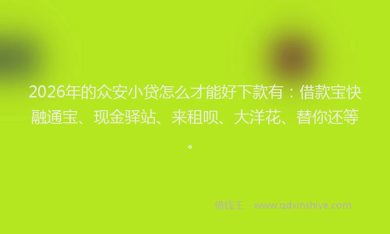 2026年的众安小贷怎么才能好下款有:借款宝快融通宝、现金驿站、来租呗、大洋花、替你还等。