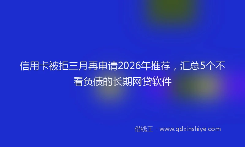 信用卡被拒三月再申请2026年推荐，汇总5个不看负债的长期网贷软件