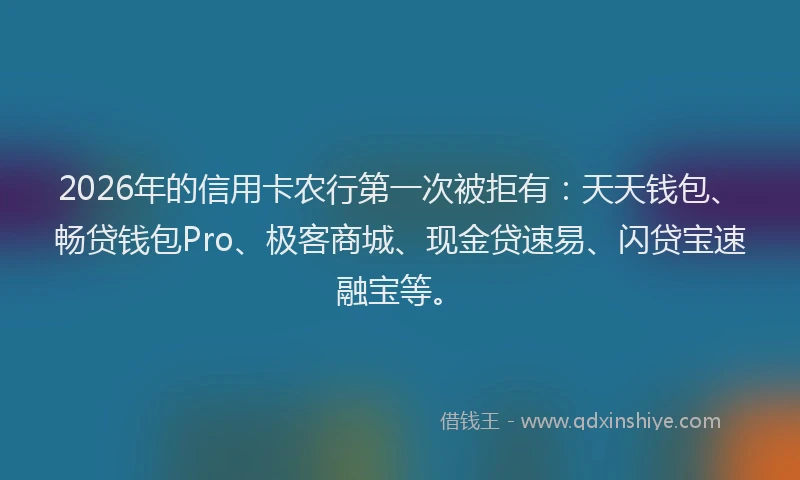 2026年的信用卡农行第一次被拒有:天天钱包、畅贷钱包Pro、极客商城、现金贷速易、闪贷宝速融宝等。
