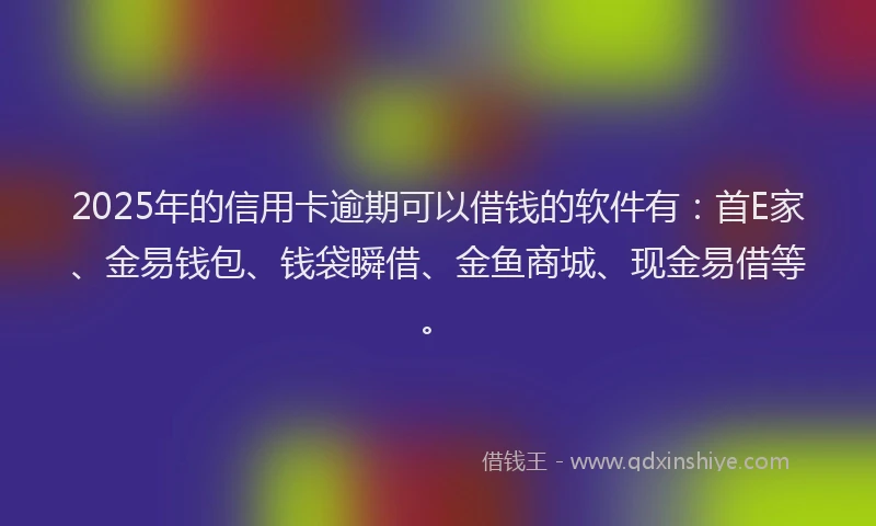 2025年的信用卡逾期可以借钱的软件有：首E家、金易钱包、钱袋瞬借、金鱼商城、现金易借等。