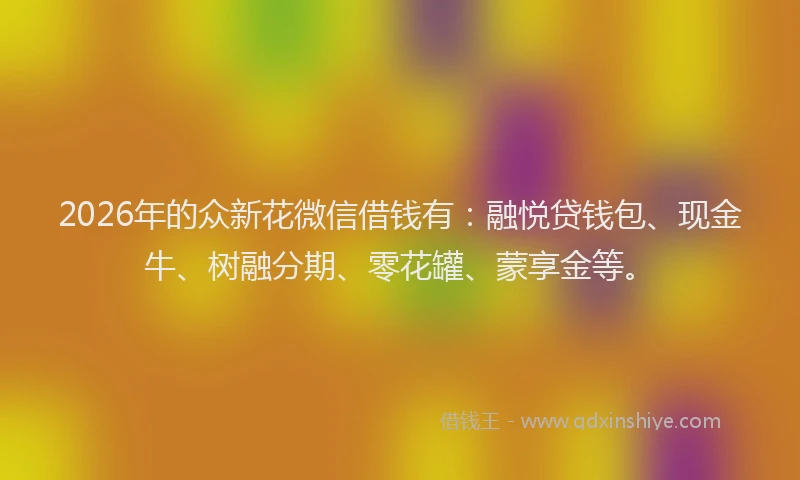 2026年的众新花微信借钱有：融悦贷钱包、现金牛、树融分期、零花罐、蒙享金等。