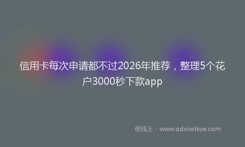 信用卡每次申请都不过2026年推荐，整理5个花户3000秒下款app