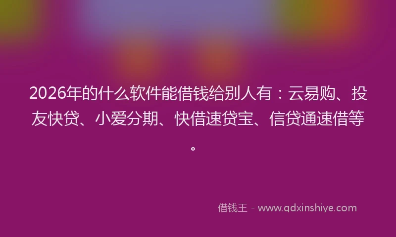 2026年的什么软件能借钱给别人有：云易购、投友快贷、小爱分期、快借速贷宝、信贷通速借等。