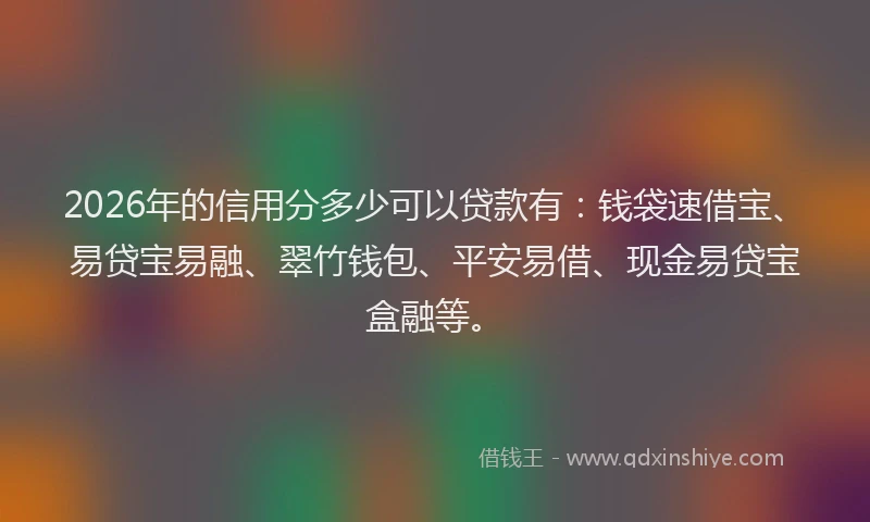 2026年的信用分多少可以贷款有：钱袋速借宝、易贷宝易融、翠竹钱包、平安易借、现金易贷宝盒融等。