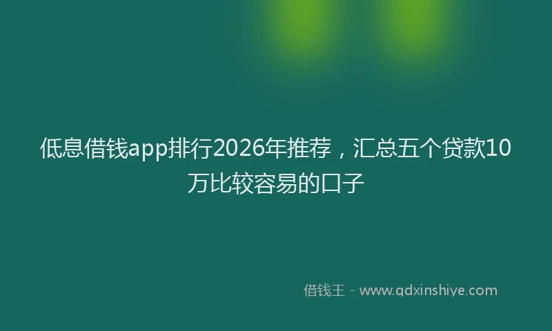 低息借钱app排行2026年推荐，汇总五个贷款10万比较容易的口子