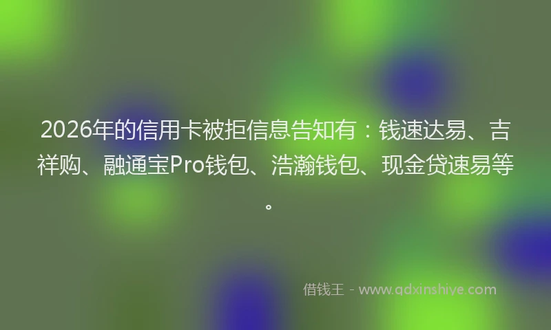 2026年的信用卡被拒信息告知有：钱速达易、吉祥购、融通宝Pro钱包、浩瀚钱包、现金贷速易等。
