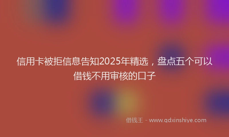 信用卡被拒信息告知2025年精选，盘点五个可以借钱不用审核的口子