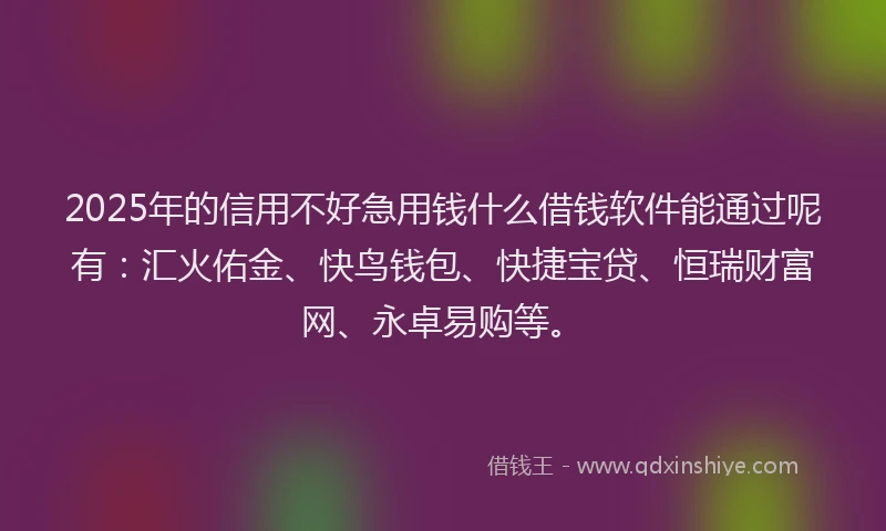 2025年的信用不好急用钱什么借钱软件能通过呢有：汇火佑金、快鸟钱包、快捷宝贷、恒瑞财富网、永卓易购等。