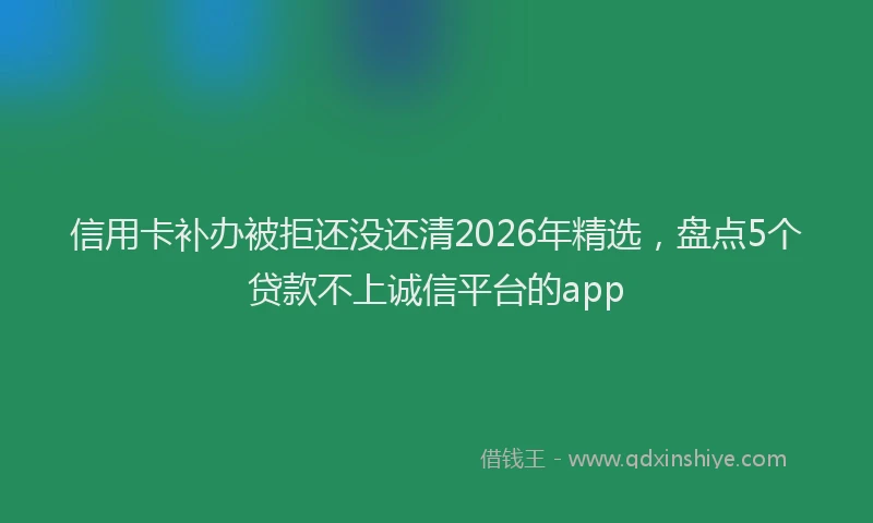 信用卡补办被拒还没还清2026年精选，盘点5个贷款不上诚信平台的app