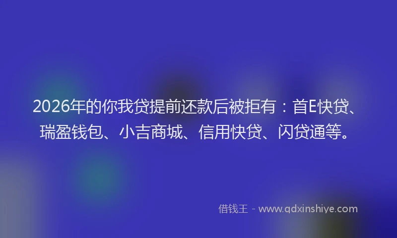 2026年的你我贷提前还款后被拒有：首E快贷、瑞盈钱包、小吉商城、信用快贷、闪贷通等。