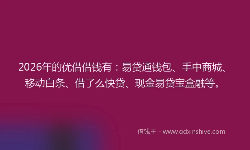 2026年的优借借钱有：易贷通钱包、手中商城、移动白条、借了么快贷、现金易贷宝盒融等。