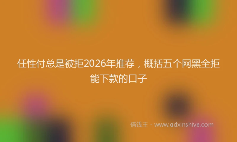 任性付总是被拒2026年推荐，概括五个网黑全拒能下款的口子