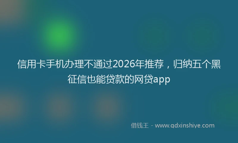 信用卡手机办理不通过2026年推荐，归纳五个黑征信也能贷款的网贷app