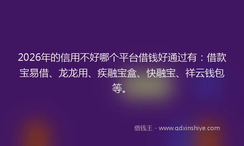 2026年的信用不好哪个平台借钱好通过有：借款宝易借、龙龙用、疾融宝盒、快融宝、祥云钱包等。